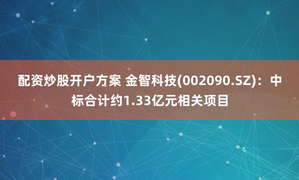 配资炒股开户方案 金智科技(002090.SZ)：中标合计约1.33亿元相关项目