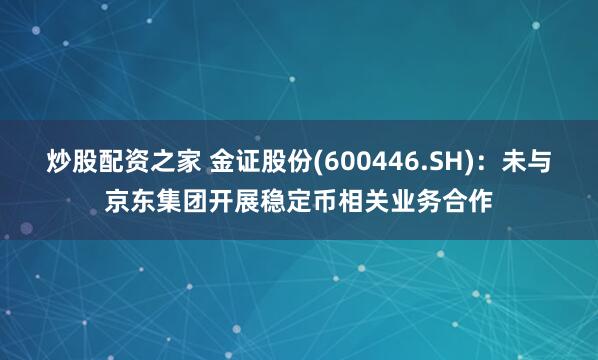 炒股配资之家 金证股份(600446.SH)：未与京东集团开展稳定币相关业务合作