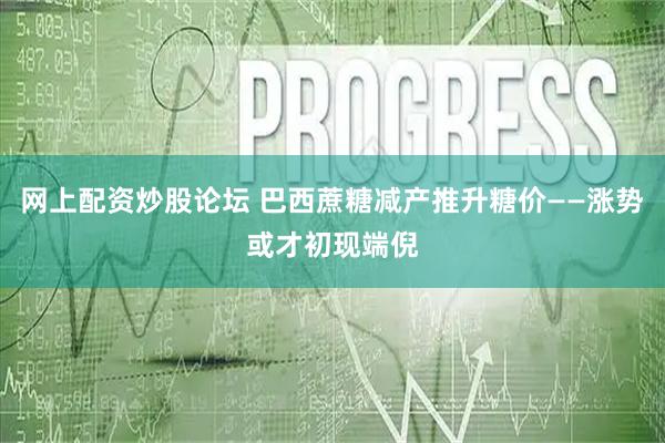 网上配资炒股论坛 巴西蔗糖减产推升糖价——涨势或才初现端倪