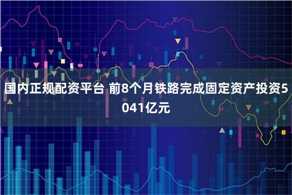 国内正规配资平台 前8个月铁路完成固定资产投资5041亿元