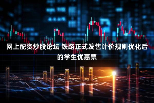网上配资炒股论坛 铁路正式发售计价规则优化后的学生优惠票