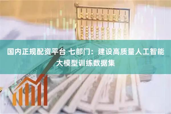 国内正规配资平台 七部门：建设高质量人工智能大模型训练数据集