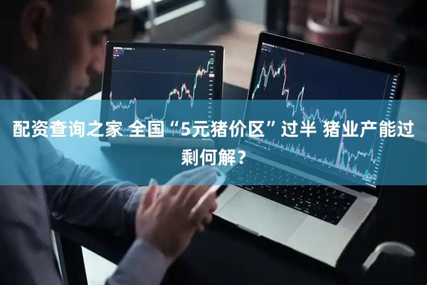 配资查询之家 全国“5元猪价区”过半 猪业产能过剩何解？