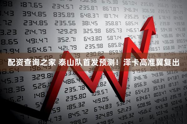 配资查询之家 泰山队首发预测！泽卡高准翼复出