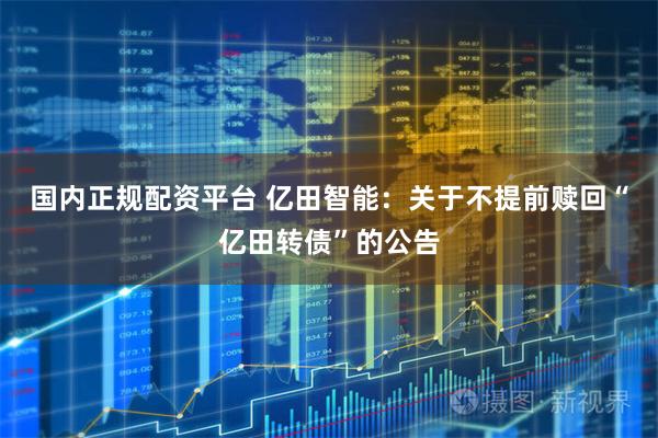 国内正规配资平台 亿田智能：关于不提前赎回“亿田转债”的公告