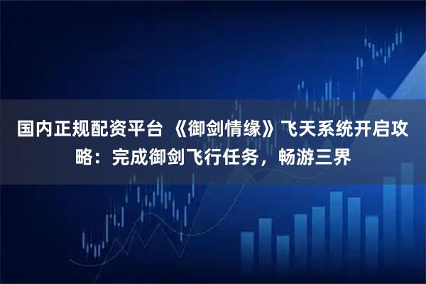 国内正规配资平台 《御剑情缘》飞天系统开启攻略：完成御剑飞行任务，畅游三界