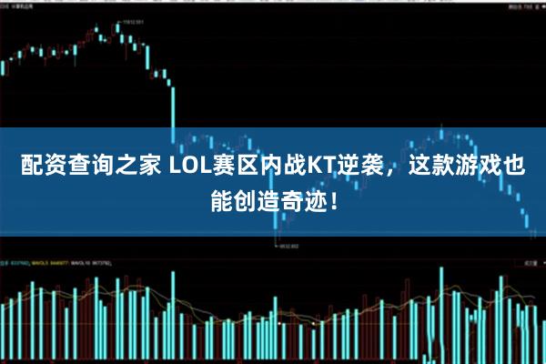 配资查询之家 LOL赛区内战KT逆袭，这款游戏也能创造奇迹！