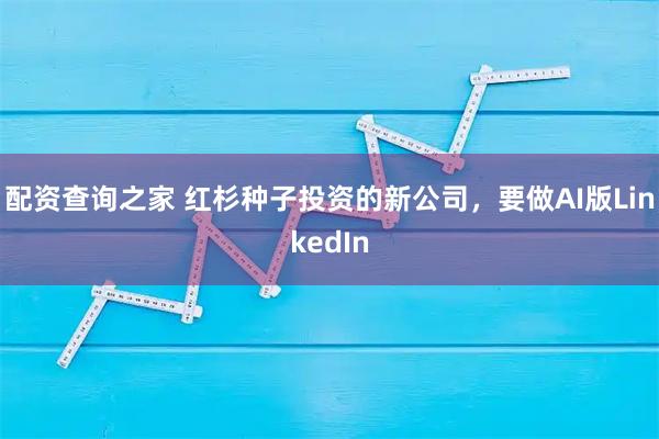 配资查询之家 红杉种子投资的新公司，要做AI版LinkedIn