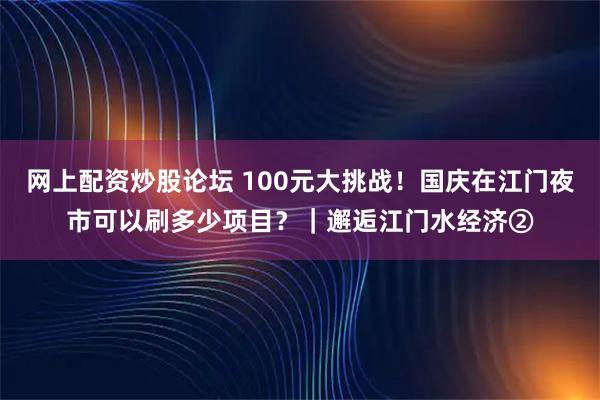 网上配资炒股论坛 100元大挑战！国庆在江门夜市可以刷多少项目？｜邂逅江门水经济②