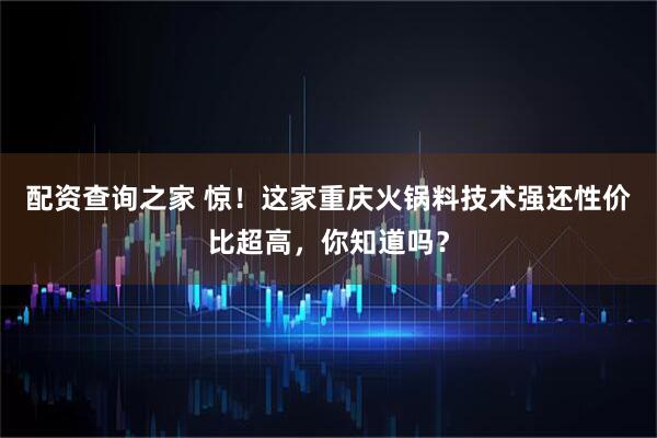 配资查询之家 惊！这家重庆火锅料技术强还性价比超高，你知道吗？