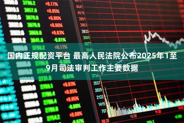 国内正规配资平台 最高人民法院公布2025年1至9月司法审判工作主要数据