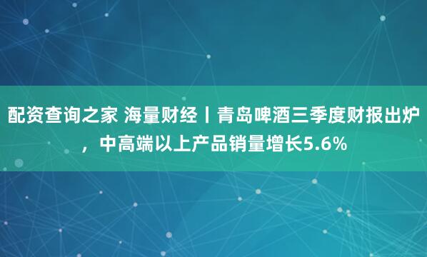 配资查询之家 海量财经丨青岛啤酒三季度财报出炉，中高端以上产品销量增长5.6%