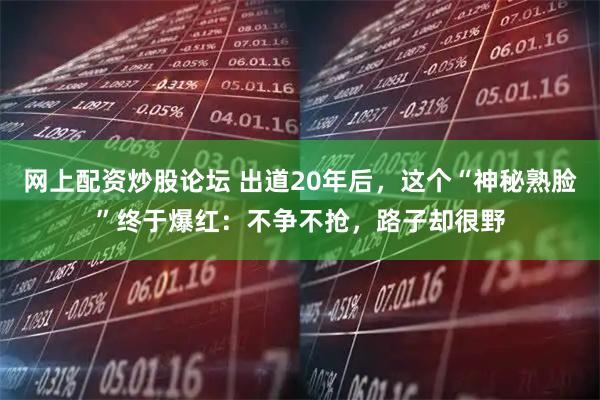 网上配资炒股论坛 出道20年后，这个“神秘熟脸”终于爆红：不争不抢，路子却很野