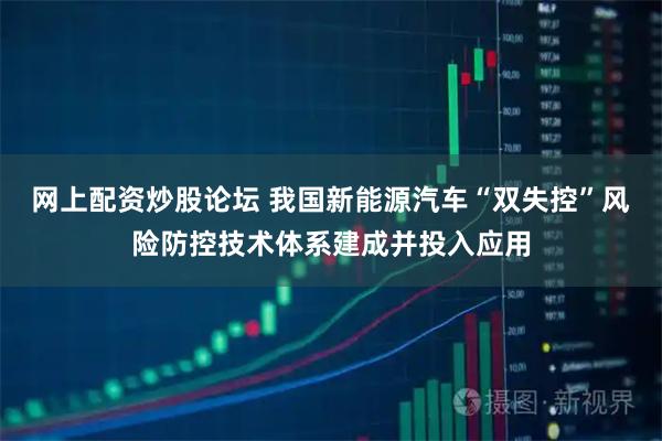 网上配资炒股论坛 我国新能源汽车“双失控”风险防控技术体系建成并投入应用