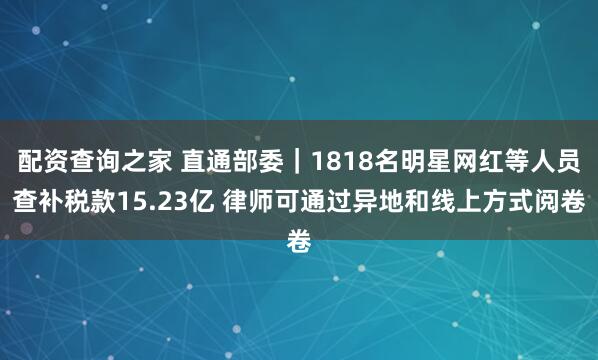 配资查询之家 直通部委｜1818名明星网红等人员查补税款15.23亿 律师可通过异地和线上方式阅卷